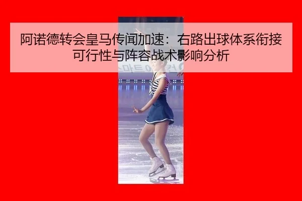 阿诺德转会皇马传闻加速：右路出球体系衔接可行性与阵容战术影响分析