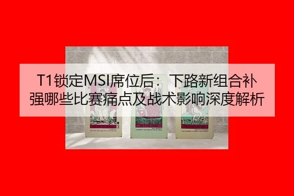 T1锁定MSI席位后：下路新组合补强哪些比赛痛点及战术影响深度解析